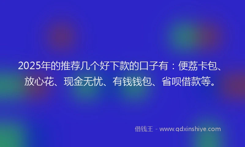 2025年的推荐几个好下款的口子有：便荔卡包、放心花、现金无忧、有钱钱包、省呗借款等。