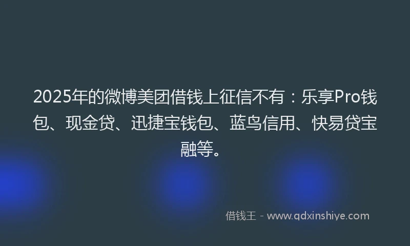 2025年的微博美团借钱上征信不有：乐享Pro钱包、现金贷、迅捷宝钱包、蓝鸟信用、快易贷宝融等。