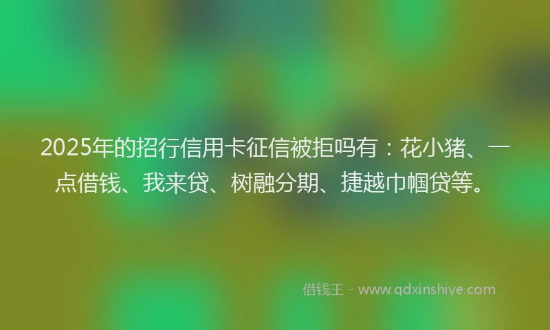 2025年的招行信用卡征信被拒吗有：花小猪、一点借钱、我来贷、树融分期、捷越巾帼贷等。