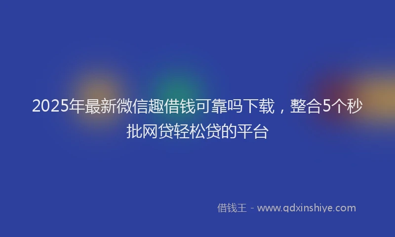 2025年最新微信趣借钱可靠吗下载，整合5个秒批网贷轻松贷的平台
