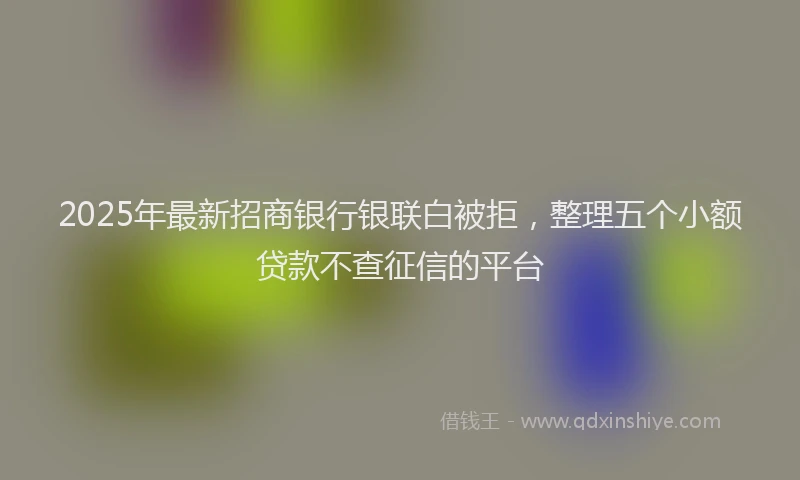 2025年最新招商银行银联白被拒，整理五个小额贷款不查征信的平台