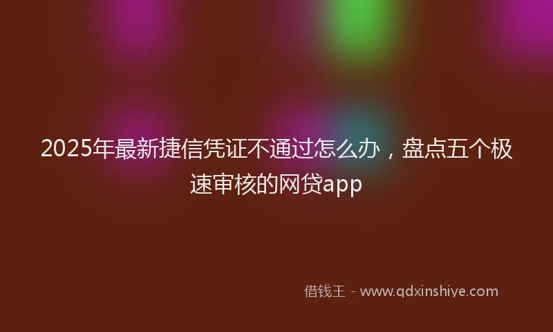 2025年最新捷信凭证不通过怎么办，盘点五个极速审核的网贷app