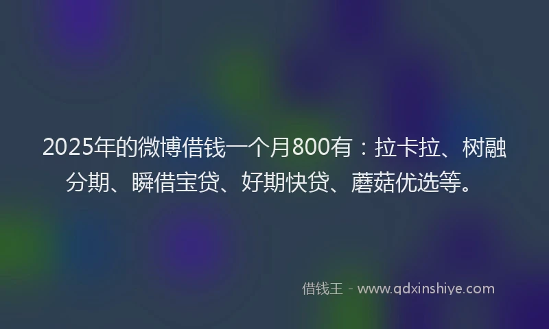 2025年的微博借钱一个月800有：拉卡拉、树融分期、瞬借宝贷、好期快贷、蘑菇优选等。