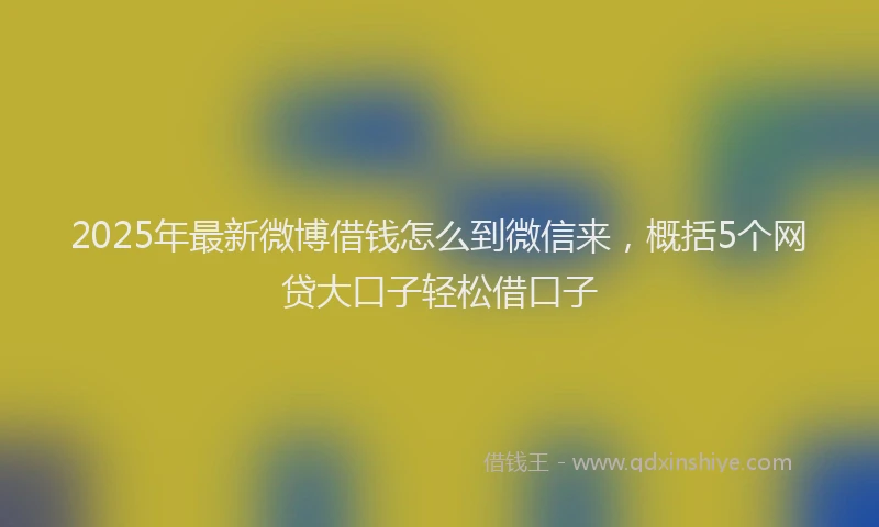 2025年最新微博借钱怎么到微信来，概括5个网贷大口子轻松借口子