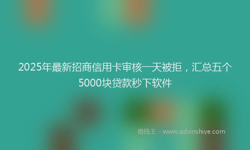 2025年最新招商信用卡审核一天被拒，汇总五个5000块贷款秒下软件