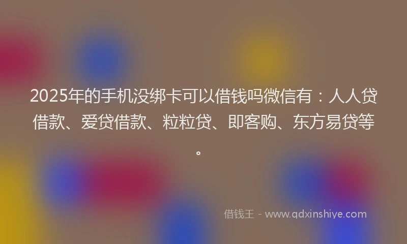 2025年的手机没绑卡可以借钱吗微信有：人人贷借款、爱贷借款、粒粒贷、即客购、东方易贷等。