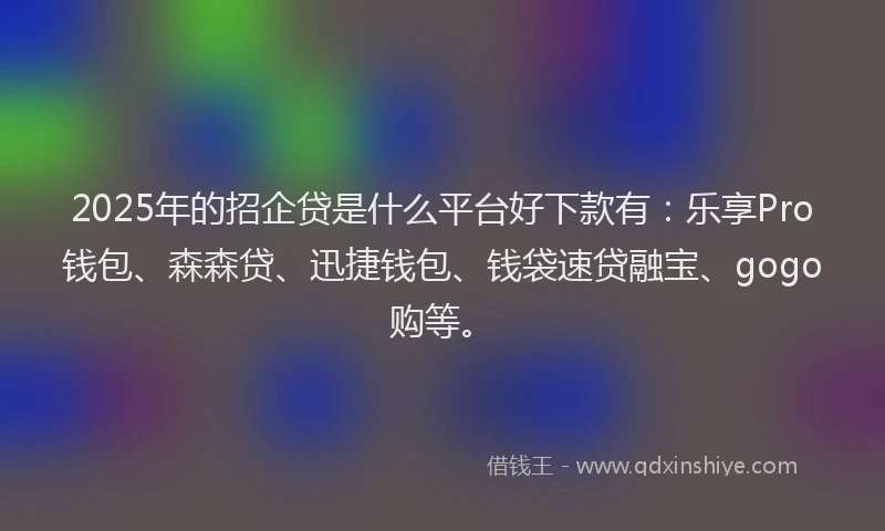 2025年的招企贷是什么平台好下款有：乐享Pro钱包、森森贷、迅捷钱包、钱袋速贷融宝、gogo购等。