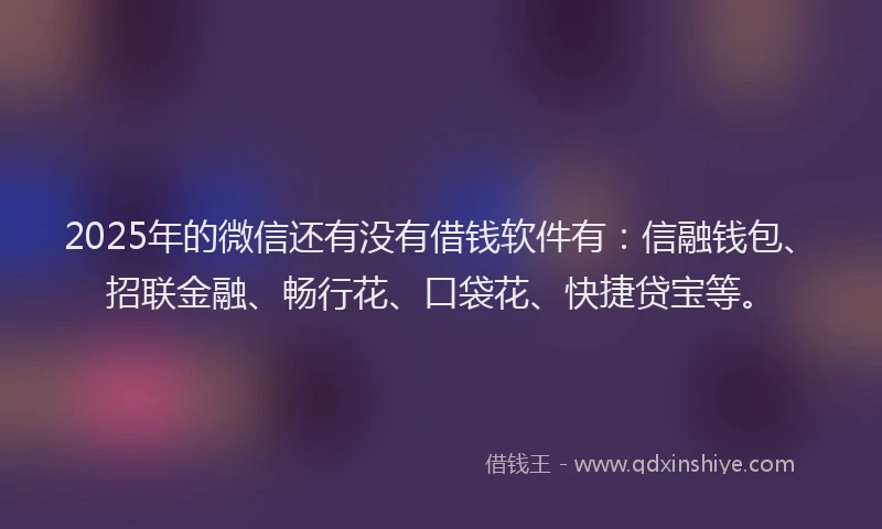 2025年的微信还有没有借钱软件有：信融钱包、招联金融、畅行花、口袋花、快捷贷宝等。