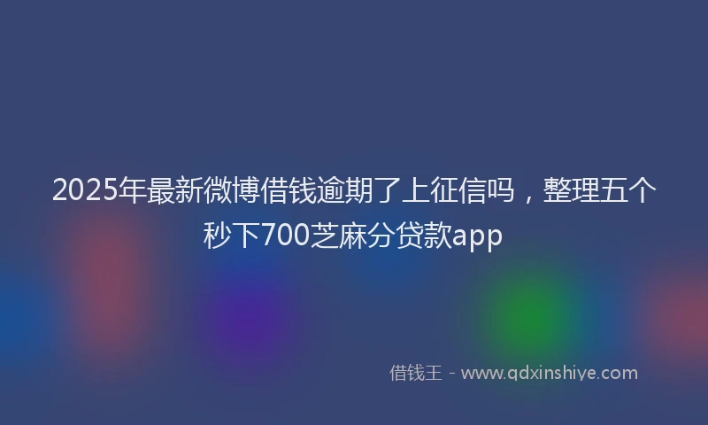 2025年最新微博借钱逾期了上征信吗，整理五个秒下700芝麻分贷款app