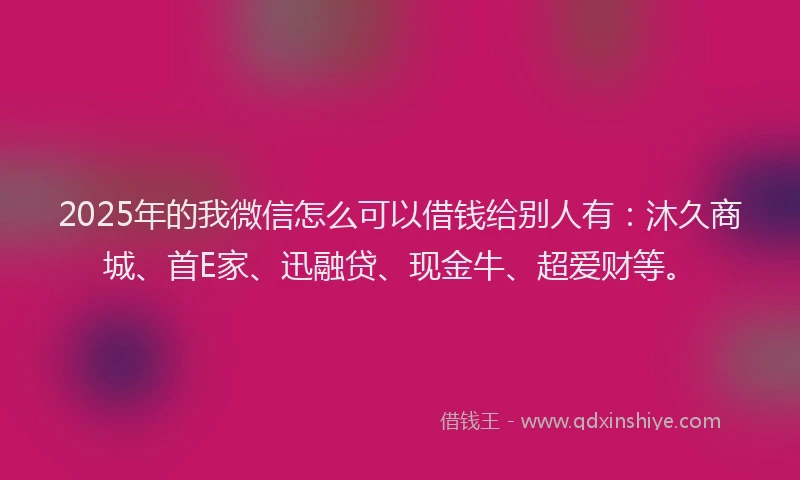 2025年的我微信怎么可以借钱给别人有：沐久商城、首E家、迅融贷、现金牛、超爱财等。