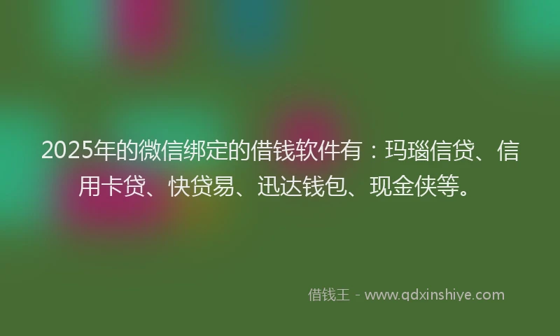 2025年的微信绑定的借钱软件有：玛瑙信贷、信用卡贷、快贷易、迅达钱包、现金侠等。