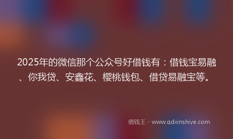 2025年的微信那个公众号好借钱有：借钱宝易融、你我贷、安鑫花、樱桃钱包、借贷易融宝等。