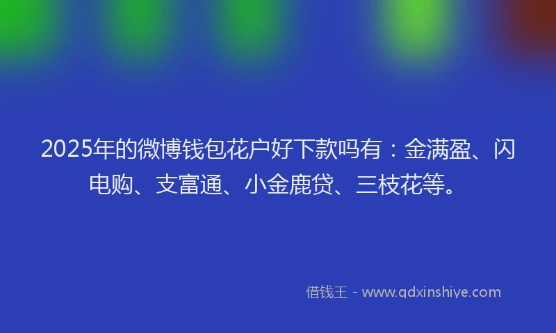2025年的微博钱包花户好下款吗有：金满盈、闪电购、支富通、小金鹿贷、三枝花等。