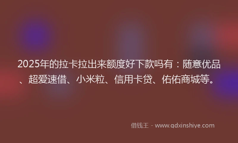 2025年的拉卡拉出来额度好下款吗有：随意优品、超爱速借、小米粒、信用卡贷、佑佑商城等。