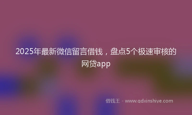 2025年最新微信留言借钱，盘点5个极速审核的网贷app