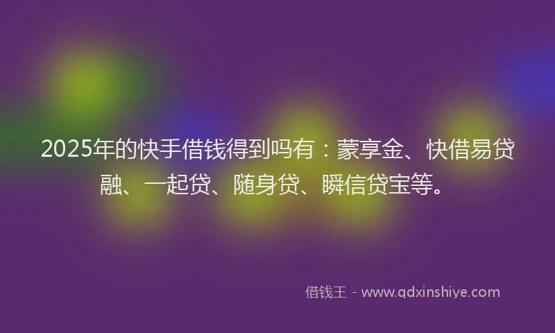 2025年的快手借钱得到吗有：蒙享金、快借易贷融、一起贷、随身贷、瞬信贷宝等。