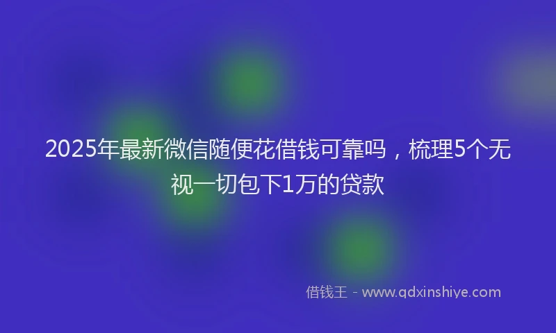 2025年最新微信随便花借钱可靠吗，梳理5个无视一切包下1万的贷款