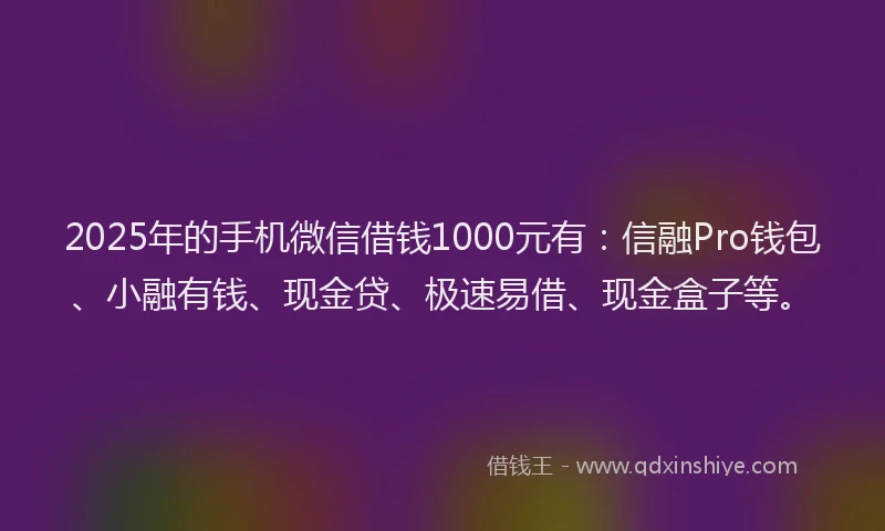2025年的手机微信借钱1000元有：信融Pro钱包、小融有钱、现金贷、极速易借、现金盒子等。