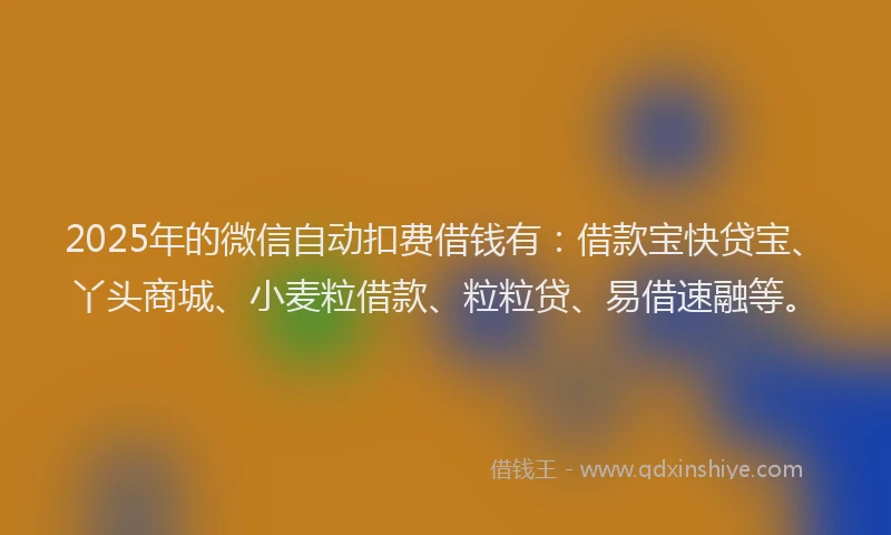 2025年的微信自动扣费借钱有：借款宝快贷宝、丫头商城、小麦粒借款、粒粒贷、易借速融等。
