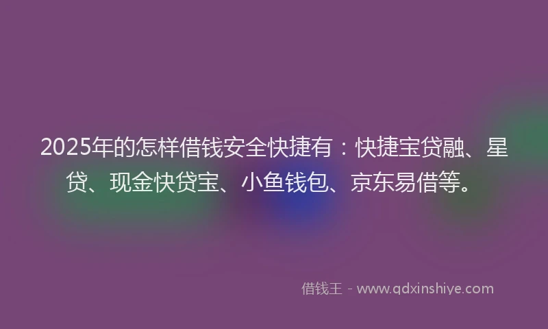 2025年的怎样借钱安全快捷有：快捷宝贷融、星贷、现金快贷宝、小鱼钱包、京东易借等。