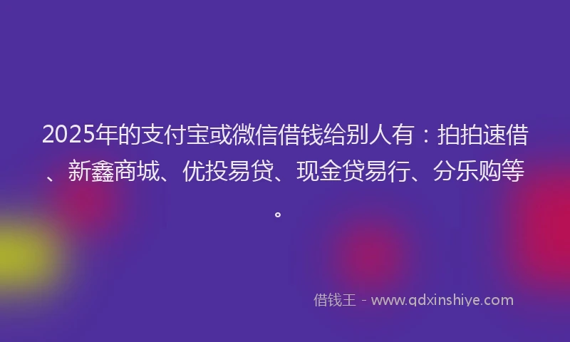 2025年的支付宝或微信借钱给别人有：拍拍速借、新鑫商城、优投易贷、现金贷易行、分乐购等。