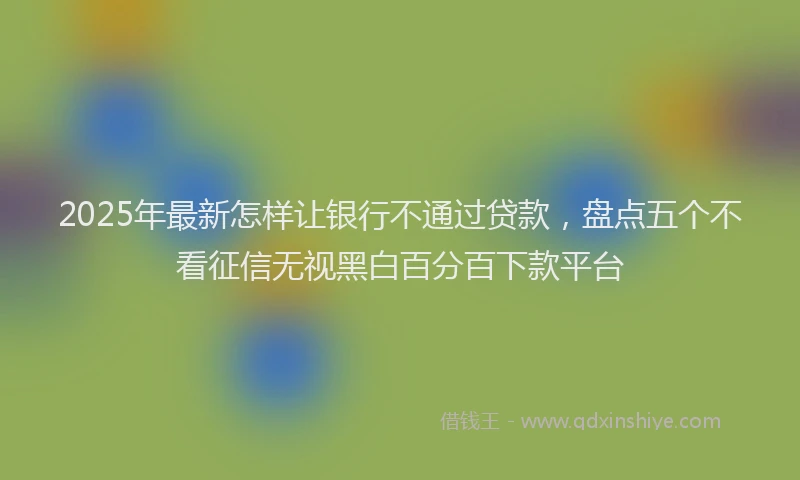 2025年最新怎样让银行不通过贷款，盘点五个不看征信无视黑白百分百下款平台