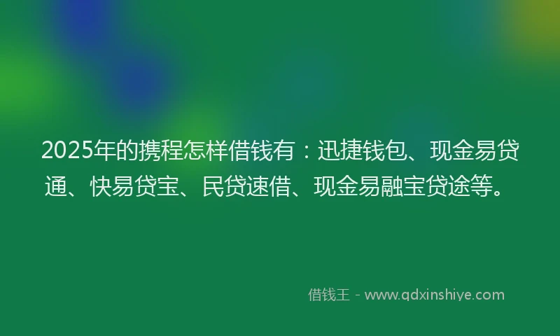 2025年的携程怎样借钱有：迅捷钱包、现金易贷通、快易贷宝、民贷速借、现金易融宝贷途等。