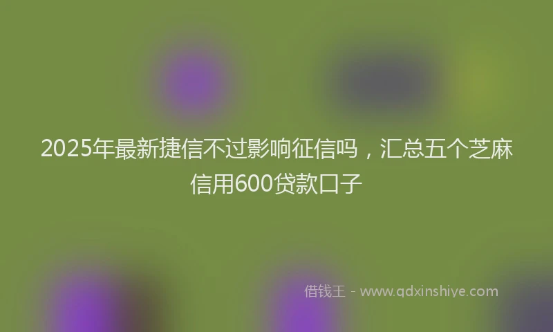 2025年最新捷信不过影响征信吗，汇总五个芝麻信用600贷款口子