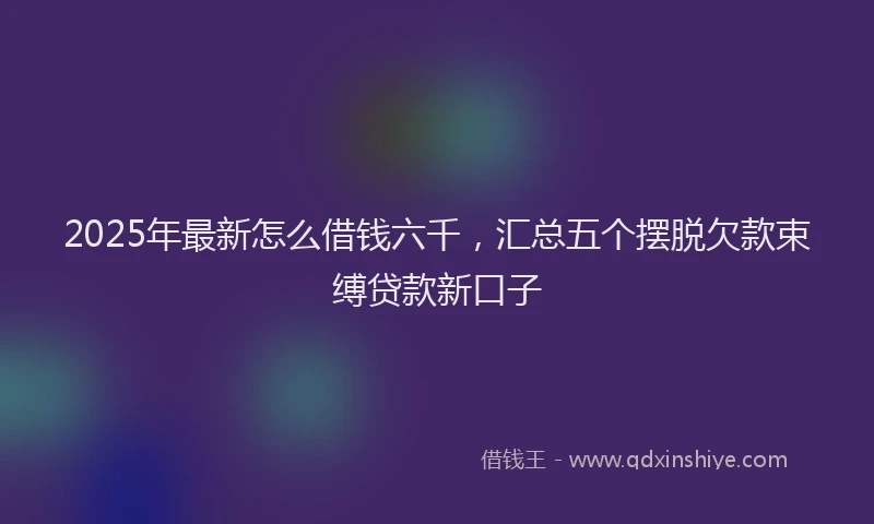 2025年最新怎么借钱六千，汇总五个摆脱欠款束缚贷款新口子