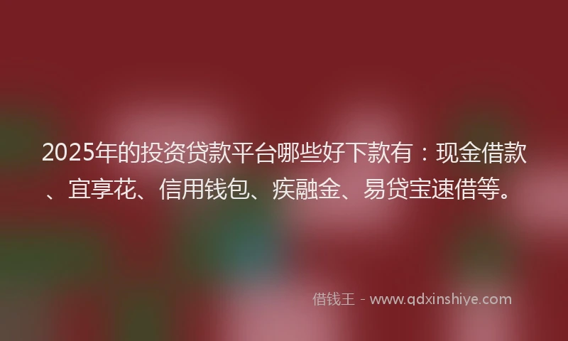 2025年的投资贷款平台哪些好下款有：现金借款、宜享花、信用钱包、疾融金、易贷宝速借等。