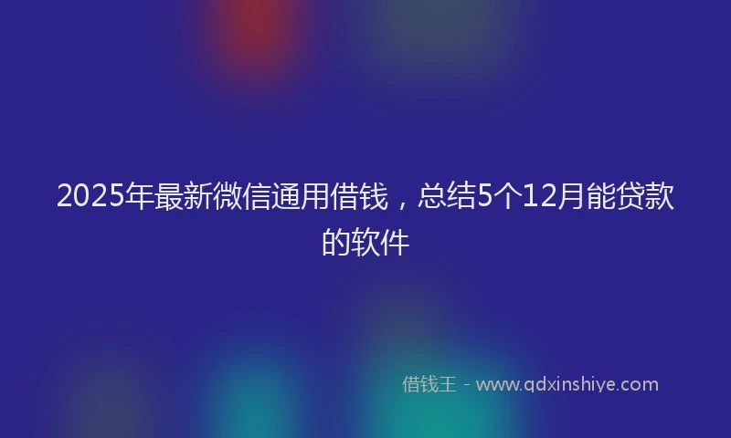 2025年最新微信通用借钱，总结5个12月能贷款的软件