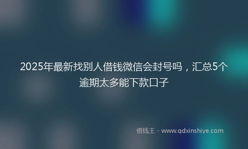 2025年最新找别人借钱微信会封号吗，汇总5个逾期太多能下款口子