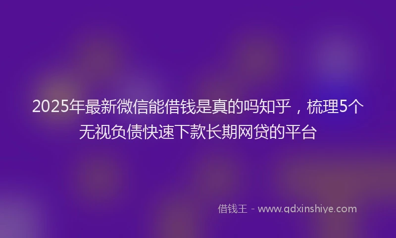 2025年最新微信能借钱是真的吗知乎，梳理5个无视负债快速下款长期网贷的平台