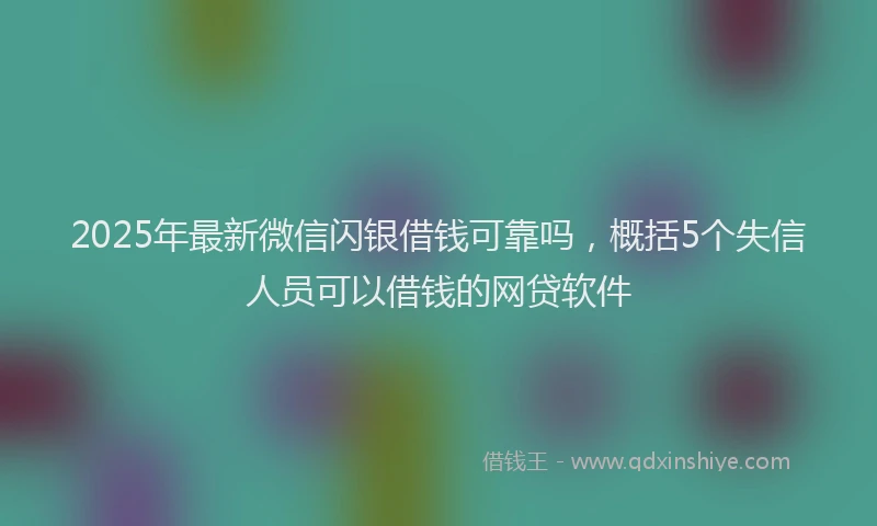 2025年最新微信闪银借钱可靠吗，概括5个失信人员可以借钱的网贷软件