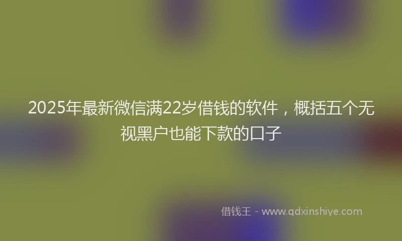2025年最新微信满22岁借钱的软件，概括五个无视黑户也能下款的口子