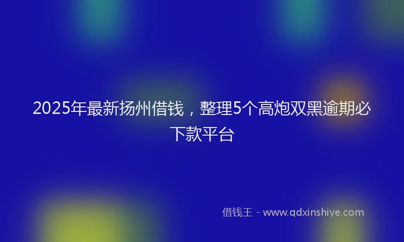 2025年最新扬州借钱，整理5个高炮双黑逾期必下款平台