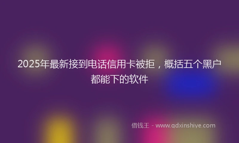 2025年最新接到电话信用卡被拒，概括五个黑户都能下的软件