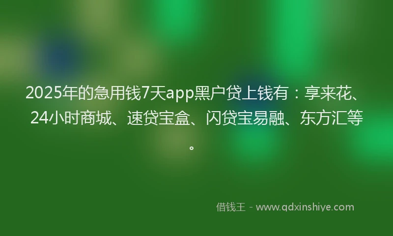 2025年的急用钱7天app黑户贷上钱有：享来花、24小时商城、速贷宝盒、闪贷宝易融、东方汇等。