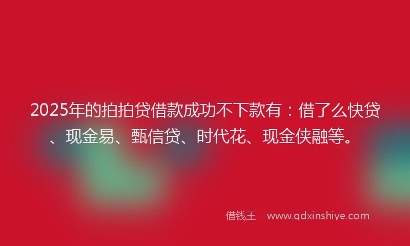 2025年的拍拍贷借款成功不下款有：借了么快贷、现金易、甄信贷、时代花、现金侠融等。