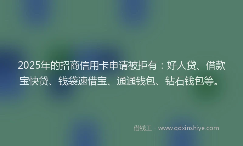 2025年的招商信用卡申请被拒有：好人贷、借款宝快贷、钱袋速借宝、通通钱包、钻石钱包等。