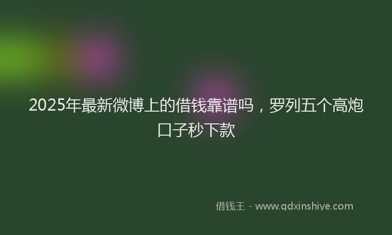 2025年最新微博上的借钱靠谱吗，罗列五个高炮口子秒下款