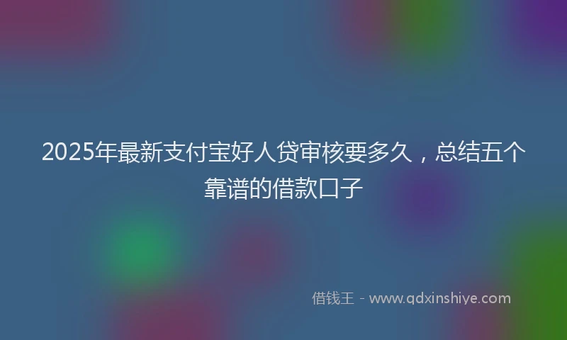 2025年最新支付宝好人贷审核要多久，总结五个靠谱的借款口子
