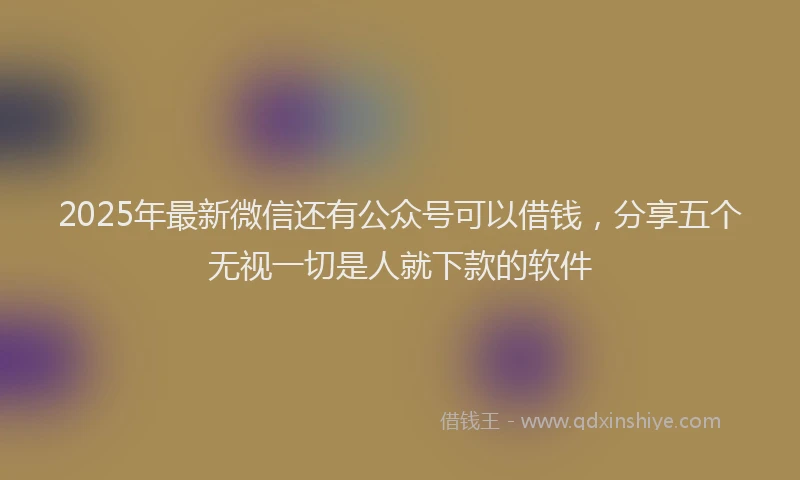 2025年最新微信还有公众号可以借钱，分享五个无视一切是人就下款的软件