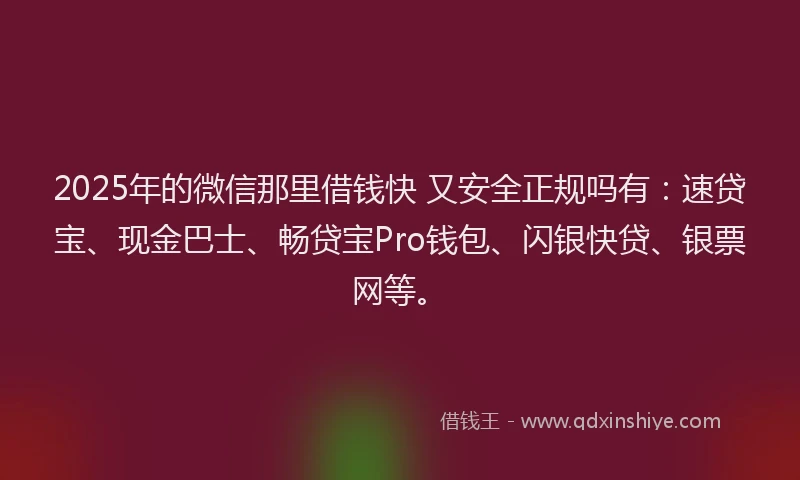 2025年的微信那里借钱快 又安全正规吗有：速贷宝、现金巴士、畅贷宝Pro钱包、闪银快贷、银票网等。