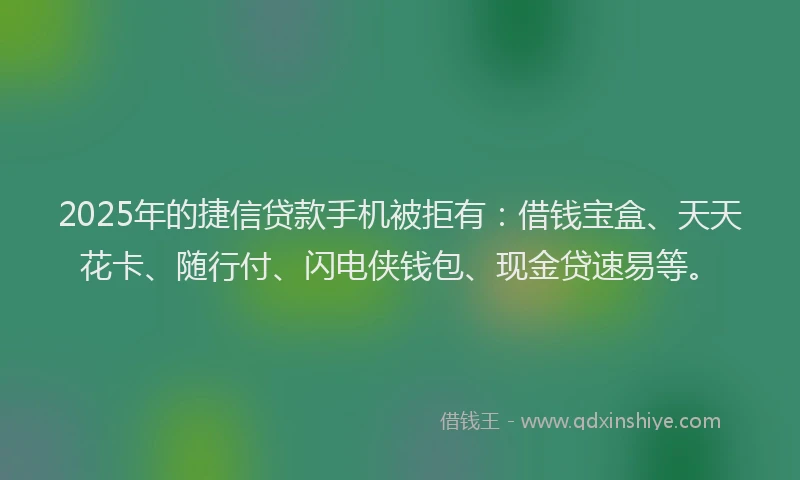 2025年的捷信贷款手机被拒有：借钱宝盒、天天花卡、随行付、闪电侠钱包、现金贷速易等。