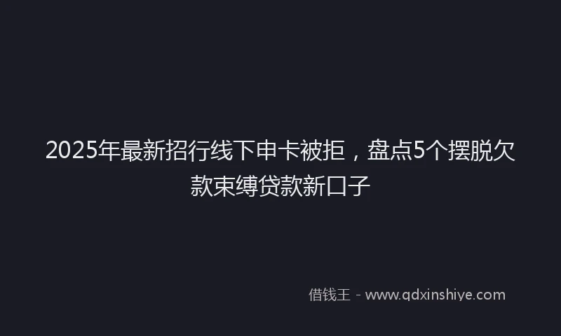 2025年最新招行线下申卡被拒，盘点5个摆脱欠款束缚贷款新口子