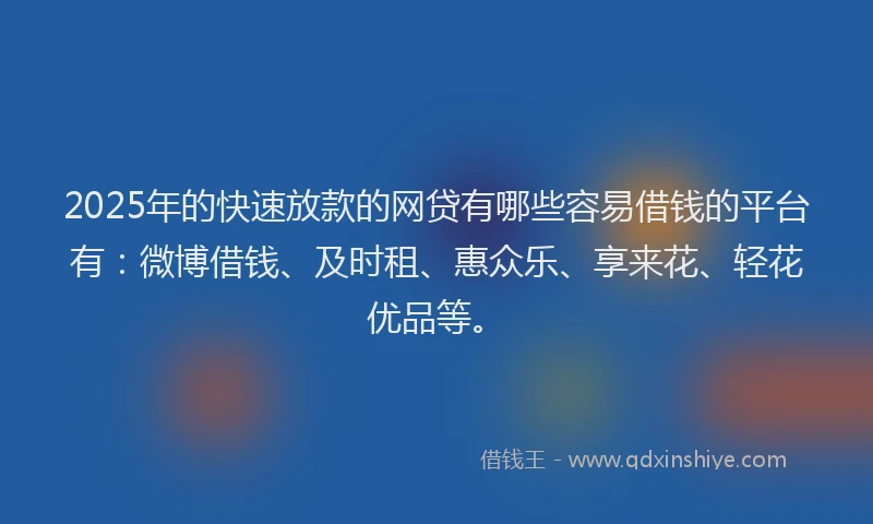 2025年的快速放款的网贷有哪些容易借钱的平台有：微博借钱、及时租、惠众乐、享来花、轻花优品等。