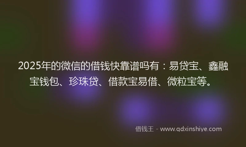 2025年的微信的借钱快靠谱吗有：易贷宝、鑫融宝钱包、珍珠贷、借款宝易借、微粒宝等。