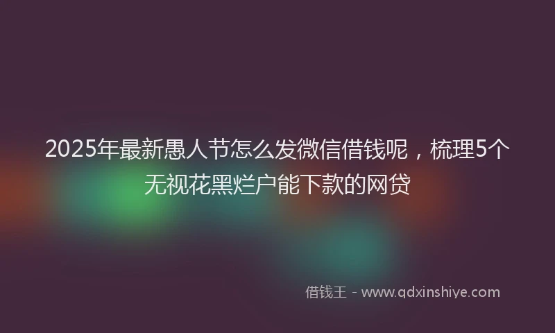 2025年最新愚人节怎么发微信借钱呢，梳理5个无视花黑烂户能下款的网贷