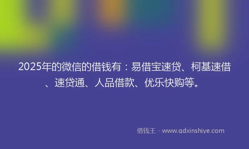 2025年的微信的借钱有：易借宝速贷、柯基速借、速贷通、人品借款、优乐快购等。